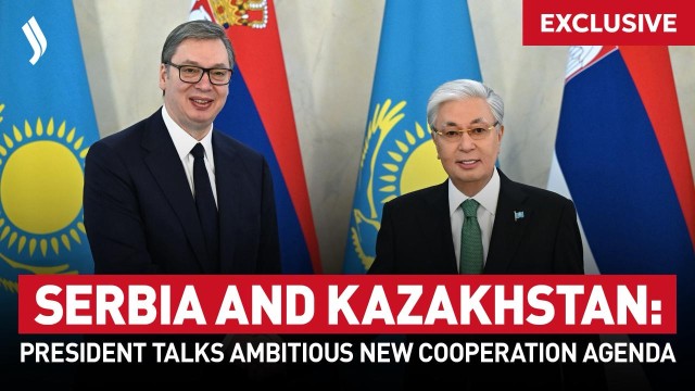 Serbia and Kazakhstan: President Talks Ambitious New Cooperation Agenda